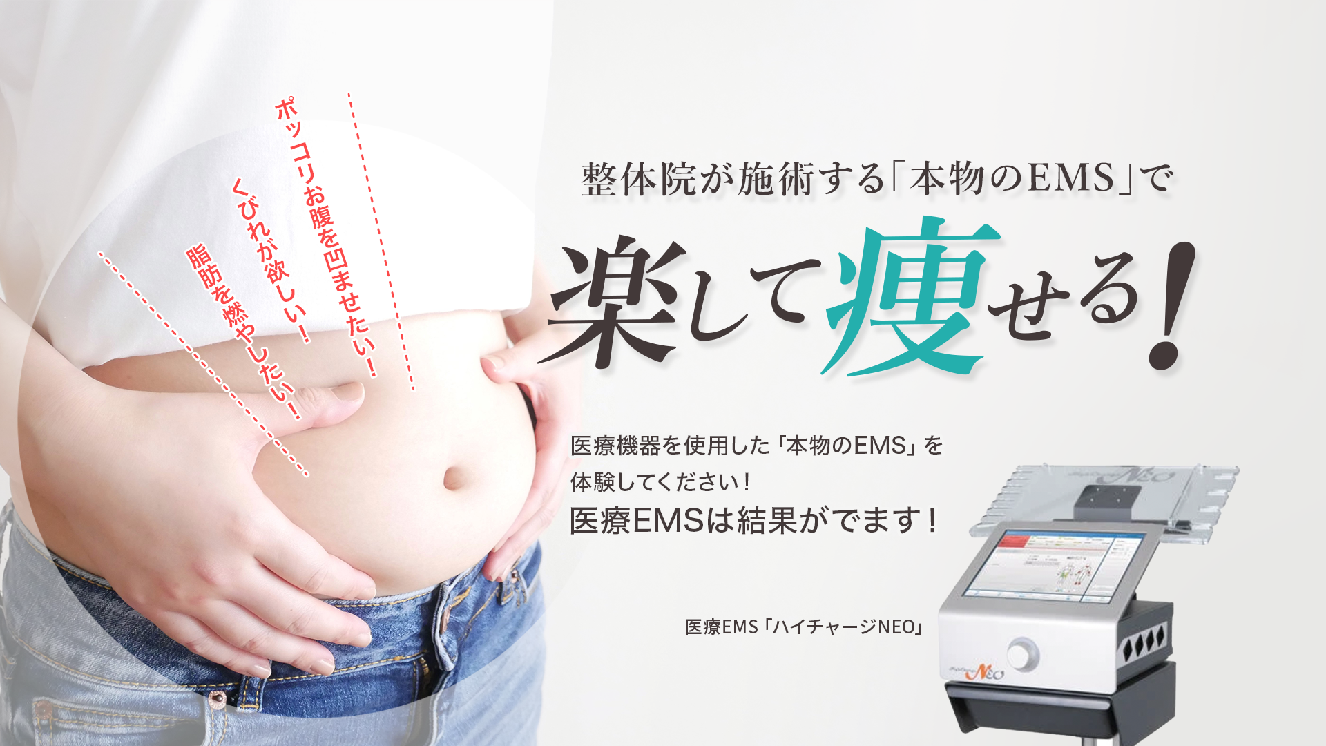 整体院が施術する「本物のEMS」で楽して痩せる！医療機器を使用した「本物のEMS」を体験してください！医療EMSは結果が出ます！ポッコリお腹を凹ませたい！くびれが欲しい！脂肪を燃やしたい！あなたへ！